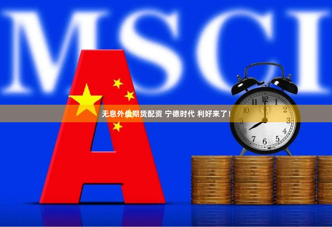 无息外盘期货配资 宁德时代 利好来了！