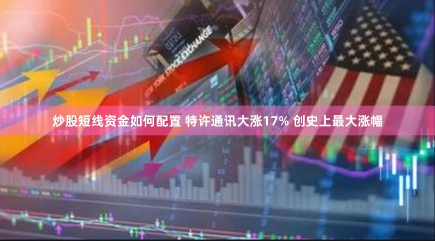 炒股短线资金如何配置 特许通讯大涨17% 创史上最大涨幅