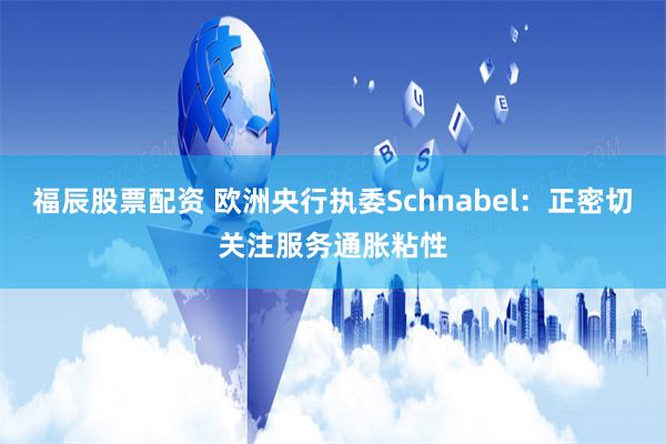 福辰股票配资 欧洲央行执委Schnabel：正密切关注服务通胀粘性