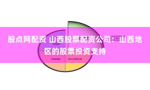 股点网配资 山西股票配资公司：山西地区的股票投资支持