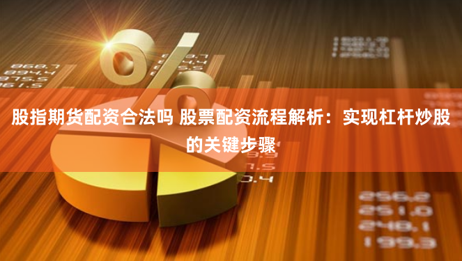 股指期货配资合法吗 股票配资流程解析：实现杠杆炒股的关键步骤