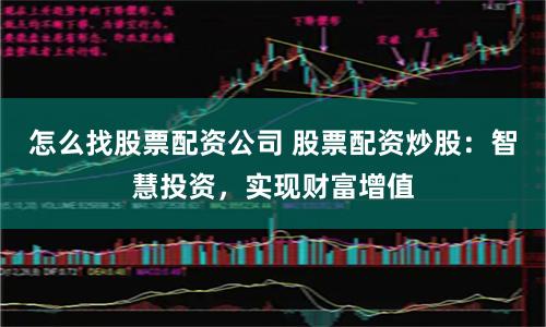 怎么找股票配资公司 股票配资炒股：智慧投资，实现财富增值