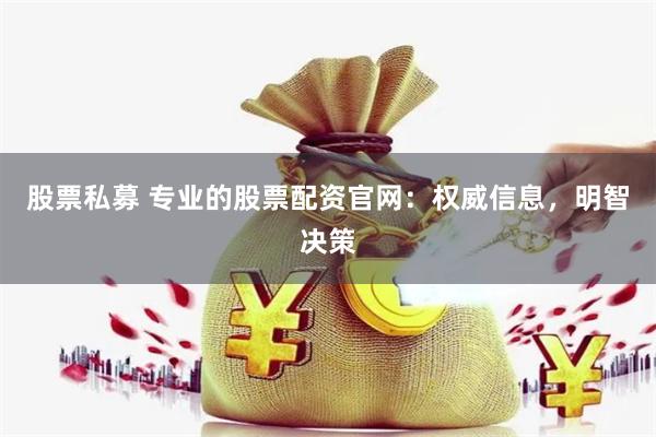 股票私募 专业的股票配资官网：权威信息，明智决策