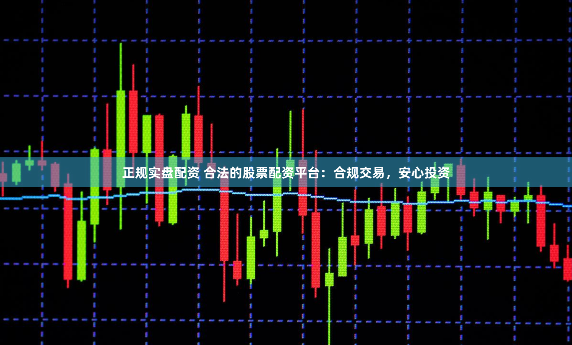 正规实盘配资 合法的股票配资平台：合规交易，安心投资