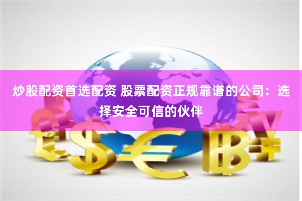 炒股配资首选配资 股票配资正规靠谱的公司：选择安全可信的伙伴