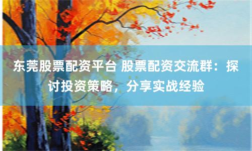 东莞股票配资平台 股票配资交流群：探讨投资策略，分享实战经验