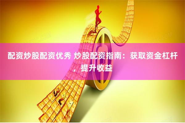 配资炒股配资优秀 炒股配资指南：获取资金杠杆，提升收益