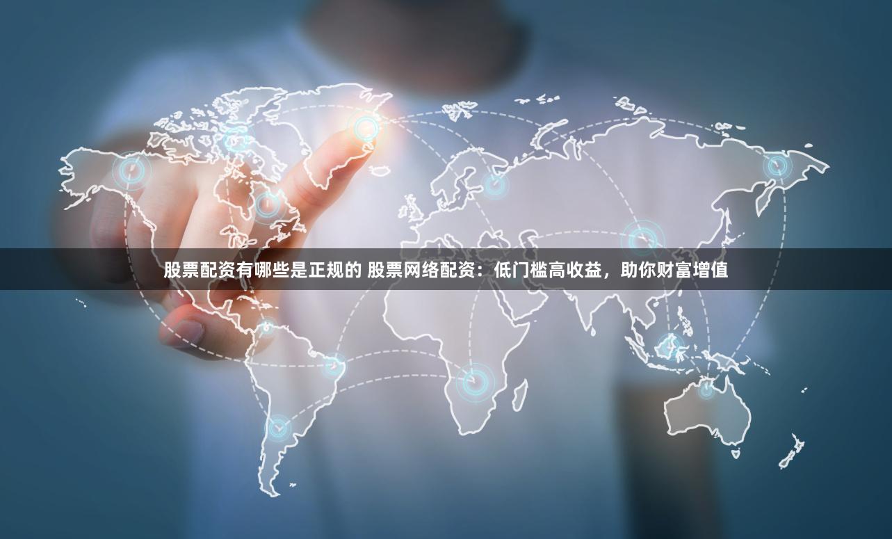 股票配资有哪些是正规的 股票网络配资：低门槛高收益，助你财富增值
