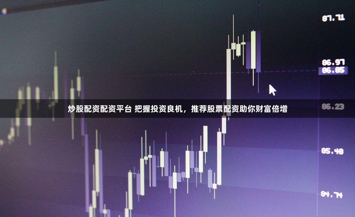 炒股配资配资平台 把握投资良机，推荐股票配资助你财富倍增