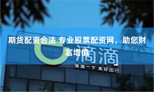 期货配资合法 专业股票配资网，助您财富增值