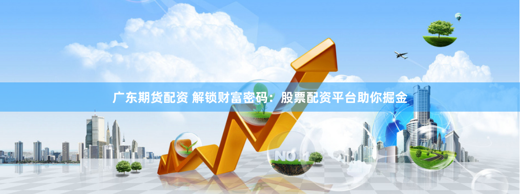 广东期货配资 解锁财富密码：股票配资平台助你掘金