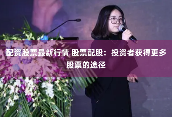 配资股票最新行情 股票配股：投资者获得更多股票的途径