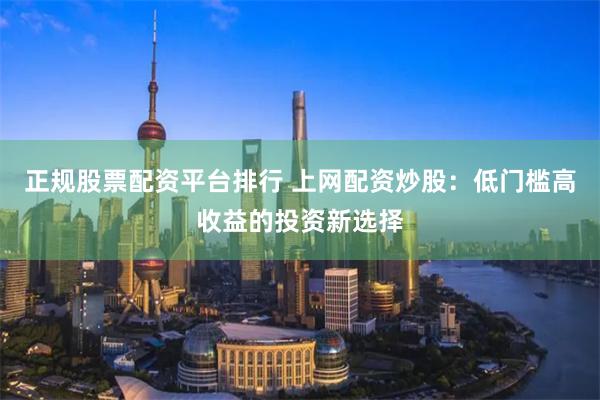 正规股票配资平台排行 上网配资炒股：低门槛高收益的投资新选择