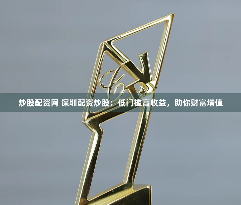炒股配资网 深圳配资炒股：低门槛高收益，助你财富增值