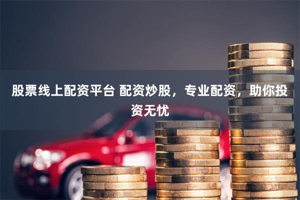 股票线上配资平台 配资炒股，专业配资，助你投资无忧