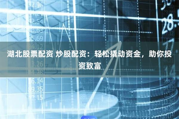 湖北股票配资 炒股配资：轻松撬动资金，助你投资致富
