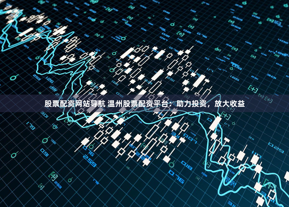 股票配资网站导航 温州股票配资平台：助力投资，放大收益