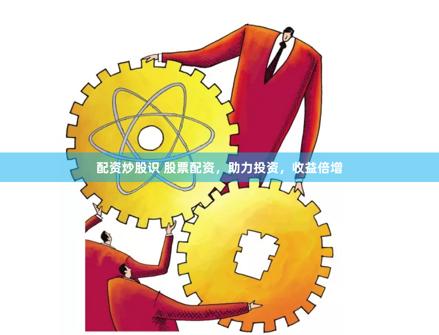 配资炒股识 股票配资，助力投资，收益倍增