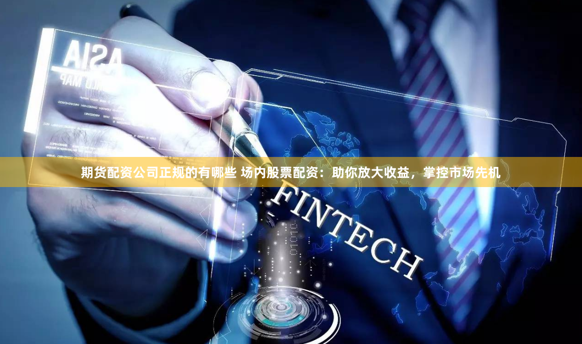 期货配资公司正规的有哪些 场内股票配资：助你放大收益，掌控市场先机
