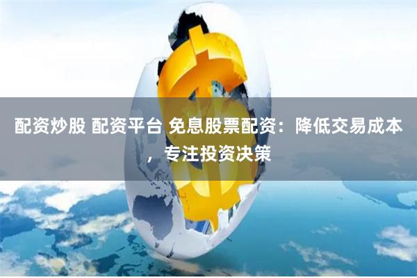 配资炒股 配资平台 免息股票配资：降低交易成本，专注投资决策