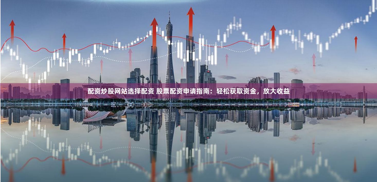 配资炒股网站选择配资 股票配资申请指南：轻松获取资金，放大收益