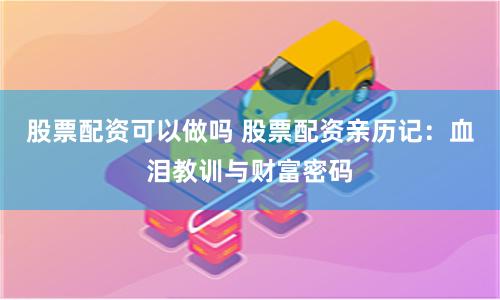 股票配资可以做吗 股票配资亲历记：血泪教训与财富密码