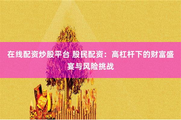 在线配资炒股平台 股民配资：高杠杆下的财富盛宴与风险挑战