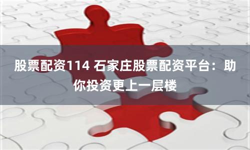 股票配资114 石家庄股票配资平台：助你投资更上一层楼