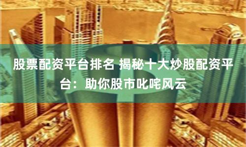 股票配资平台排名 揭秘十大炒股配资平台：助你股市叱咤风云